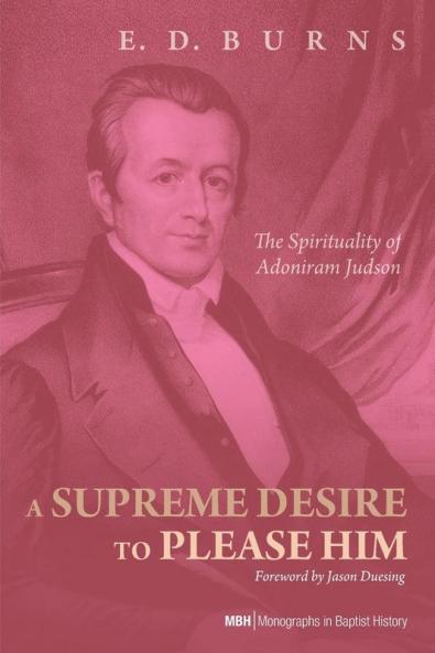 A Supreme Desire to Please Him: The Spirituality of Adoniram Judson: 4 (Monographs in Baptist History)