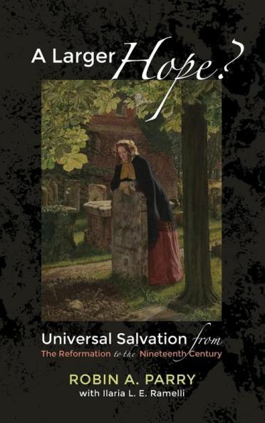 A Larger Hope? Volume 2: Universal Salvation from the Reformation to the Nineteenth Century