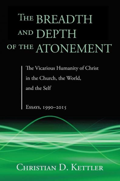 The Breadth and Depth of the Atonement: The Vicarious Humanity of Christ in the Church the World and the Self: Essays 1990-2015