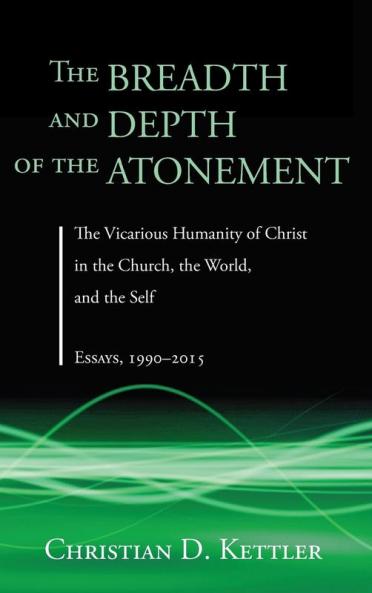 The Breadth and Depth of the Atonement: The Vicarious Humanity of Christ in the Church the World and the Self: Essays 1990-2015