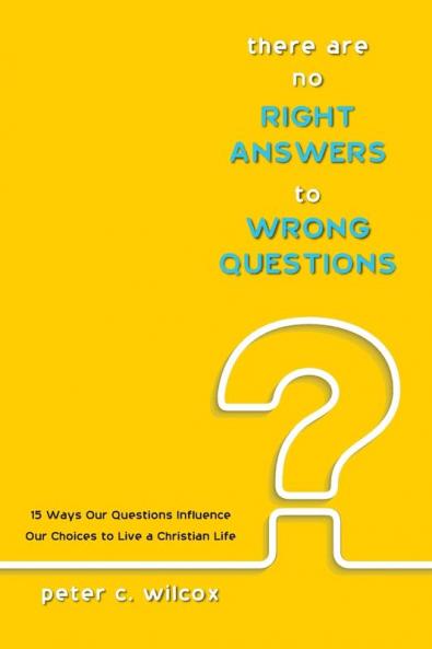 There Are No Right Answers to Wrong Questions: 15 Ways Our Questions Influence Our Choices to Live a Christian Life