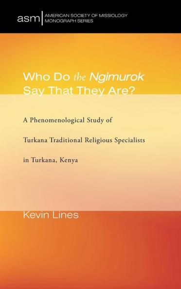 Who Do the Ngimurok Say That They Are?: A Phenomenological Study of Turkana Traditional Religious Specialists in Turkana Kenya: 35 (American Society of Missiology Monograph)