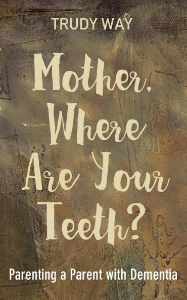 Mother Where Are Your Teeth?: Parenting a Parent with Dementia