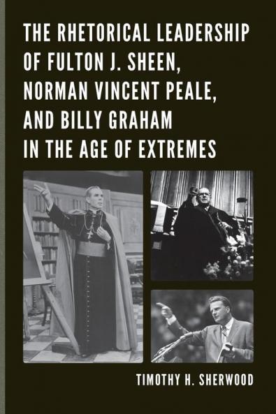 Rhetorical Leadership of Fulton J. Sheen Norman Vincent Peale and Billy Graham in the Age of Extremes