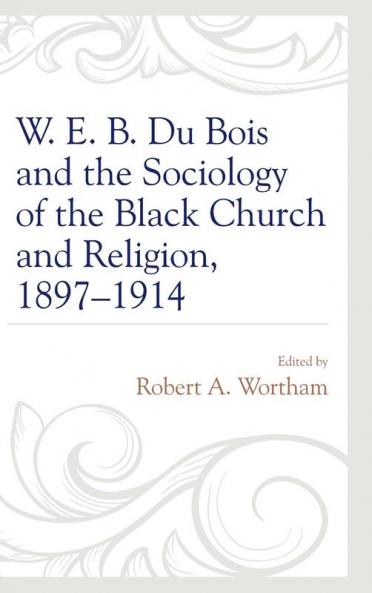 W. E. B. Du Bois and the Sociology of the Black Church and Religion 1897-1914