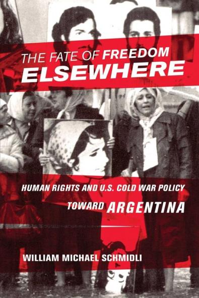 The Fate of Freedom Elsewhere: Human Rights and U.S. Cold War Policy toward Argentina