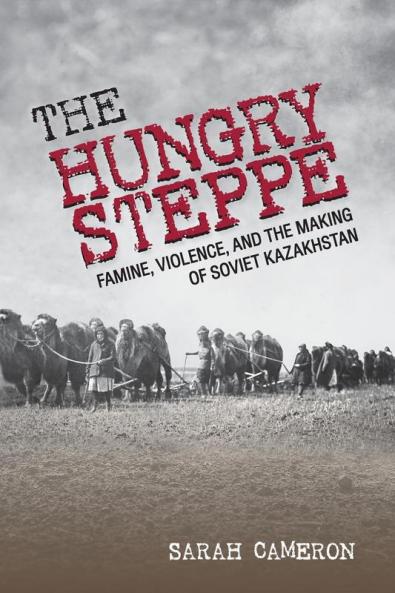 The Hungry Steppe: Famine Violence and the Making of Soviet Kazakhstan