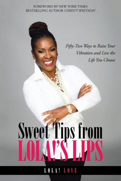 Everyone wants to feel good. Dont you? Sweet Tips from Lola!s Lips: Fifty-Two Ways to Raise Your Vibration and Live the Life You Choose offers easy, drug-free, alcohol-free, sugar-free ways to do just that. Whats more, youll learn how feeling good harnesses the powerful law of attraction to draw more of what you want straight to you. . With a tip for every week of the year and easy-to-follow guidance for incorporating each one into your life, Quantum Success Coaching Academycertified law-of-attraction life coach Lola! Love has created a handy manual for using your innate ability to set the energy governing your life. . Whatever your history or current circumstances, you hold the key to determining whether you are vibrating at a high or low level. Read Sweet Tips from Lola!s Lips and discover. how to use laughter to raise your vibrational energy;. how the words you choose impact your vibration and that of the people around you;. how clearing clutter raises vibrations and makes space for more good in your life; . plus much, much more.. Each lesson is punctuated by an entertaining Lola! chroniclea story from her own fascinating life or from her coaching practiceillustrating instances when she did or did not follow the universal laws she now lives and teaches. She also has included an invaluable resource list with books, music, and other audio resources to help you on your journey.. Begin reading Sweet Tips from Lola!s Lips today and start feeling better right away. Then watch how your raised vibration starts attracting more of what you want and less of what you dont.