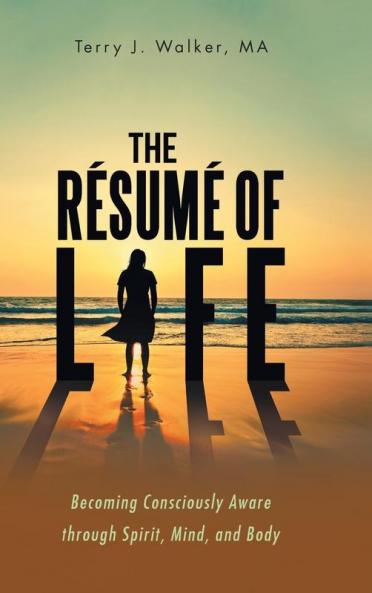 The Résumé Of Life: Becoming Consciously Aware Through Spirit, Mind, And Body