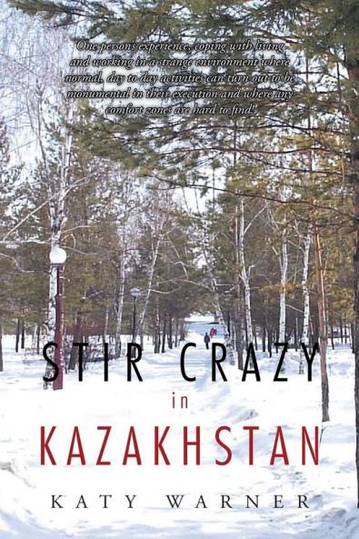 Stir Crazy in Kazakhstan: One Person's Experience Coping with Living and Working in a Strange Environment Where Normal Day to Day Activities Can ... and Where Any Comfort Zones Are Hard to Find!