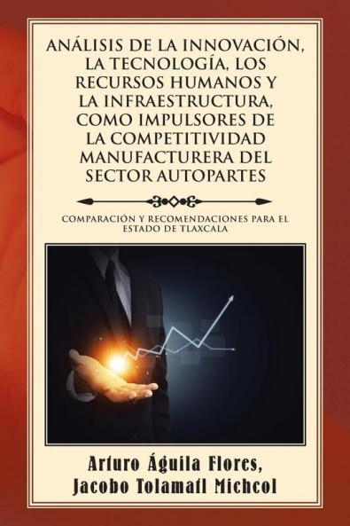 Análisis De La Innovación, La Tecnología, Los Recursos Humanos Y La Infraestructura, Como Impulsores De La Competitividad Manufacturera Del Sector Autopartes: ... Para El Estado De Tlaxcala (Spanish Edition)