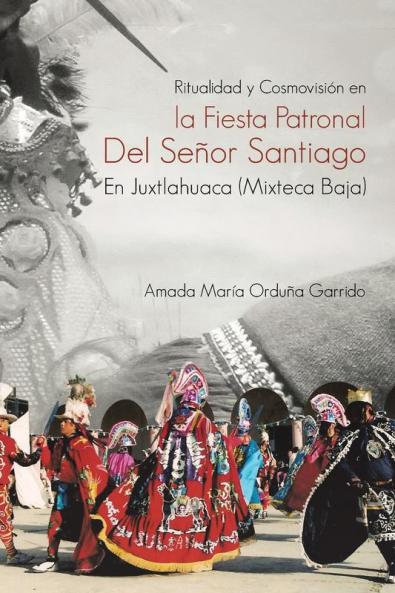Ritualidad Y Cosmovisi��n En La Fiesta Patronal Del Se��or Santiago En Juxtlahuaca (Mixteca Baja)