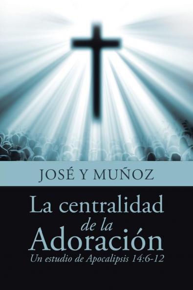 La Centralidad De La Adoración: Un Estudio De Apocalipsis 14:6-12 (Spanish Edition)