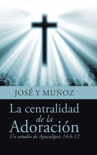 La Centralidad De La Adoración: Un Estudio De Apocalipsis 14:6-12 (Spanish Edition)