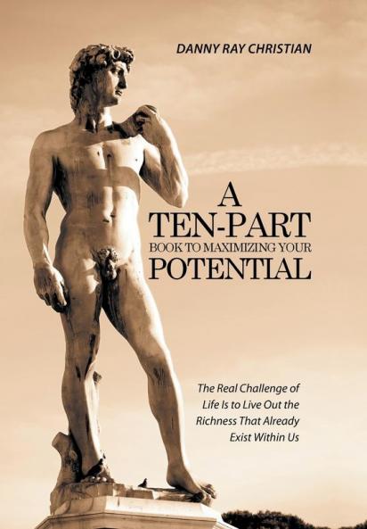 A Ten-Part Book to Maximizing Your Potential: The Real Challenge of Life Is to Live Out the Richness That Already Exist Within Us