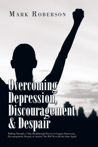 Overcoming Depression Discouragement & Despair: Walking Through a 7-Day Breakthrough Process to Conquer Depression Discouragement Despair or Anxiety! You Will Never Be the Same Again!