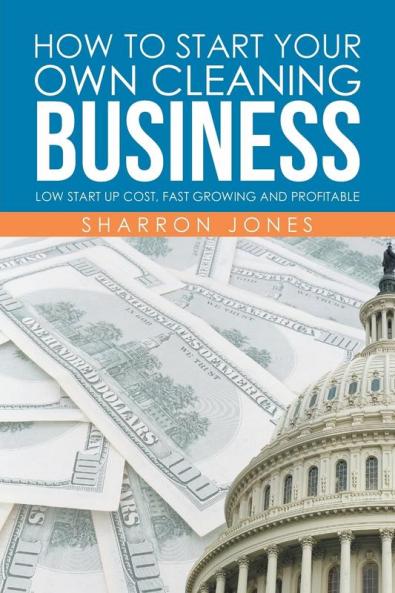 How to Start Your Own Cleaning Business: Low Start Up Cost Fast Growing and Profitable