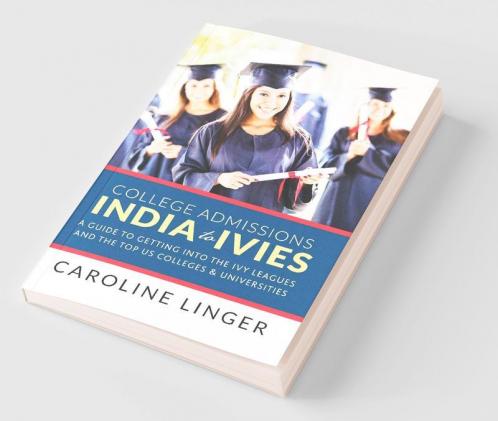 College Admissions India to Ivies: A Guide to Getting into the Ivy Leagues and the Top Us Colleges & Universities