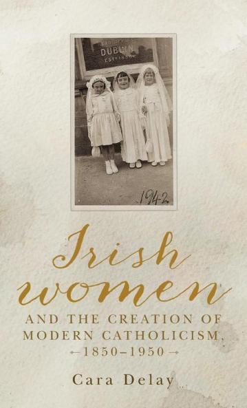 Irish women and the creation of modern Catholicism 1850-1950