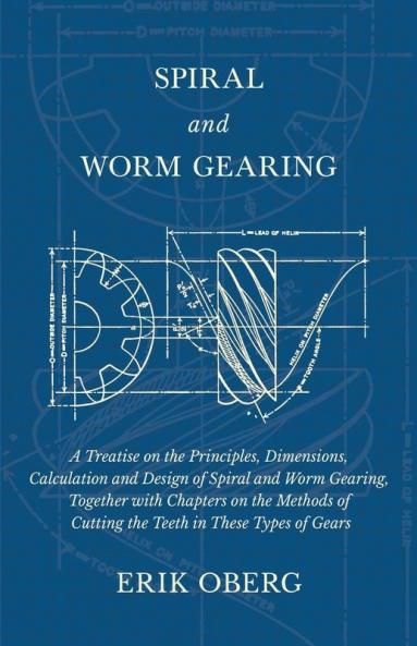 Spiral and Worm Gearing - A Treatise on the Principles Dimensions Calculation and Design of Spiral and Worm Gearing Together with Chapters on the Methods of Cutting the Teeth in These Types of Gears
