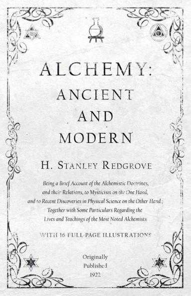 Alchemy: Ancient and Modern - Being a Brief Account of the Alchemistic Doctrines and their Relations to Mysticism on the One Hand and to Recent ... Regarding the Lives and Teachings of