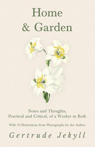Home and Garden - Notes and Thoughts Practical and Critical of a Worker in Both - With 53 Illustrations from Photographs by the Author