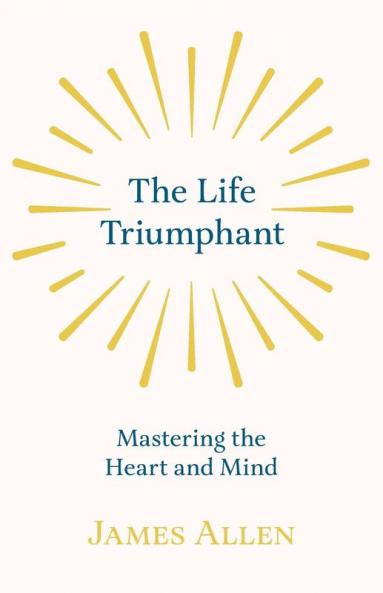 The Life Triumphant - Mastering the Heart and Mind: With an Essay on Self Help by Russel H. Conwell