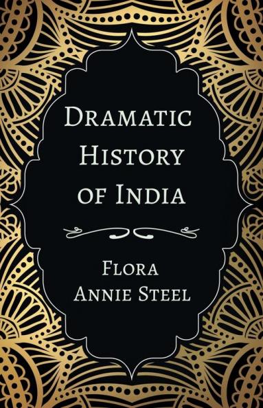 Dramatic History of India: With an Essay From The Garden of Fidelity Being the Autobiography of Flora Annie Steel 1847 - 1929 By R. R. Clark