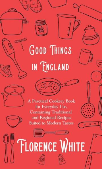 Good Things in England - A Practical Cookery Book for Everyday Use Containing Traditional and Regional Recipes Suited to Modern Tastes