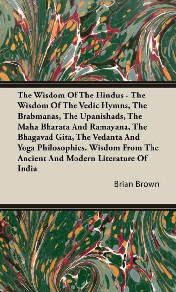 The Wisdom of the Hindus - The Wisdom of the Vedic Hymns the Brabmanas the Upanishads the Maha Bharata And Ramayana the Bhagavad Gita the Vedanta and Yoga Philosophies.