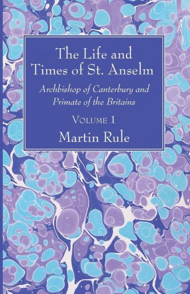 The Life and Times of St. Anselm: Archbishop of Canterbury and Primate of the Britains Volume 1