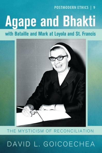Agape and Bhakti with Bataille and Mark at Loyola and St. Francis: The Mysticism of Reconciliation: 9 (Postmodern Ethics)