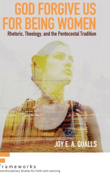 God Forgive Us for Being Women: Rhetoric Theology and the Pentecostal Tradition (Frameworks: Interdisciplinary Studies for Faith and Learning)