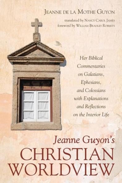Jeanne Guyon's Christian Worldview: Her Biblical Commentaries on Galatians Ephesians and Colossians with Explanations and Reflections on the Interior Life