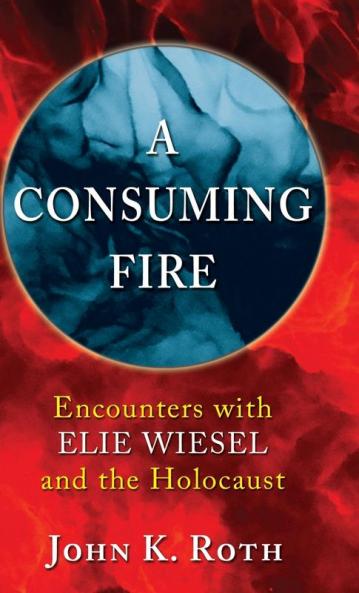 A Consuming Fire: Encounters with Elie Wiesel and the Holocaust