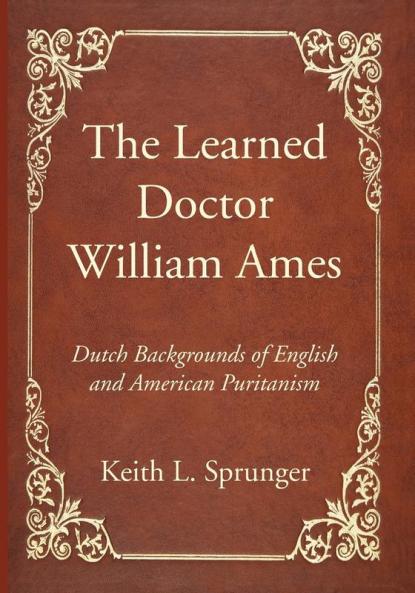 The Learned Doctor William Ames: Dutch Backgrounds of English and American Puritanism