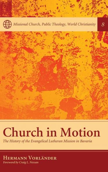 Church in Motion: The History of the Evangelical Lutheran Mission in Bavaria: 8 (Missional Church Public Theology World Christianity)