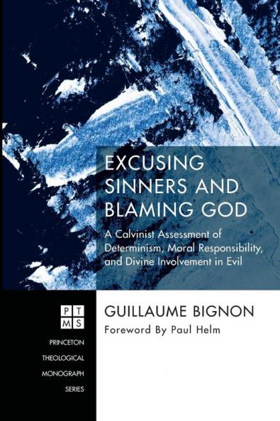 Excusing Sinners and Blaming God: A Calvinist Assessment of Determinism Moral Responsibility and Divine Involvement in Evil: 230 (Princeton Theological Monograph)