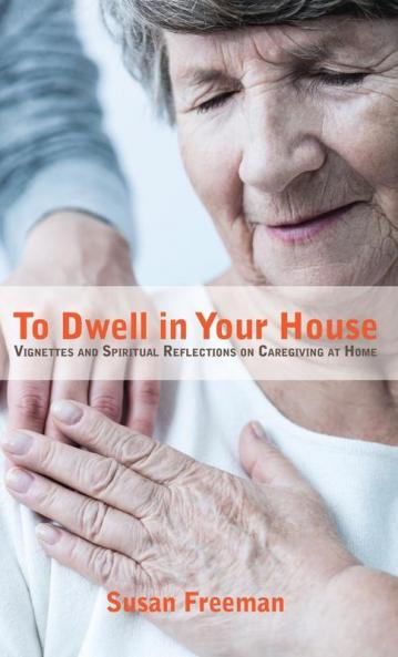 To Dwell in Your House: Vignettes and Spiritual Reflections on Caregiving at Home