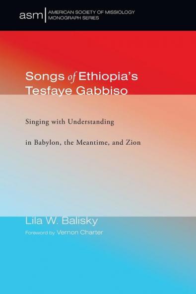 Songs of Ethiopia's Tesfaye Gabbiso: Singing with Understanding in Babylon the Meantime and Zion: 37 (American Society of Missiology Monograph)