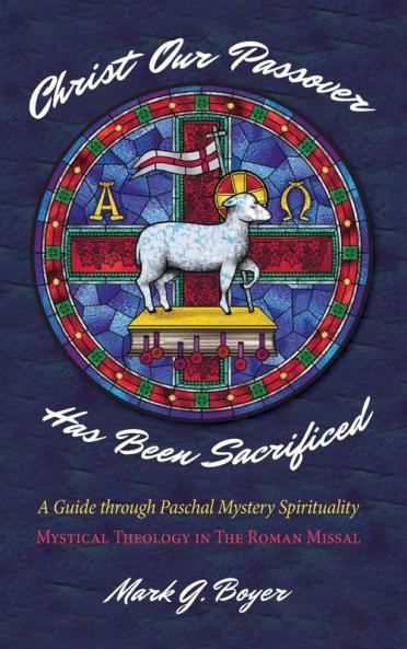 Christ Our Passover Has Been Sacrificed: A Guide Through Paschal Mystery Spirituality: Mystical Theology in the Roman Missal