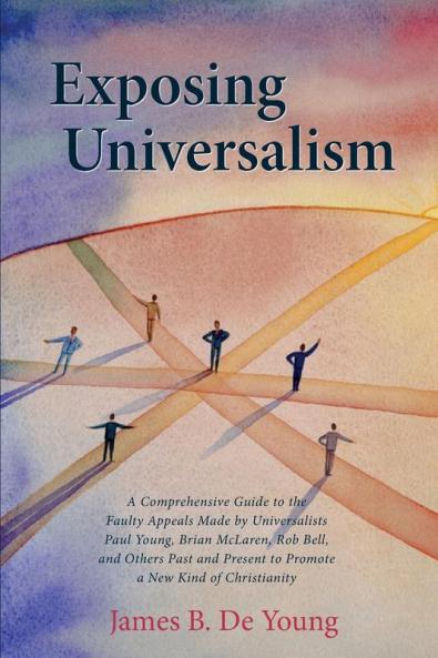 Exposing Universalism: A Comprehensive Guide to the Faulty Appeals Made by Universalists Paul Young Brian McLaren Rob Bell and Others Past and Present to Promote a New Kind of Christianity