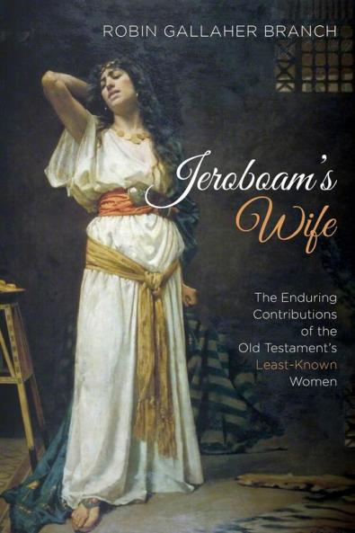 Jeroboam's Wife: The Enduring Contributions of the Old Testament's Least-Known Women