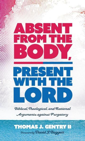 Absent from the Body Present with the Lord: Biblical Theological and Rational Arguments Against Purgatory