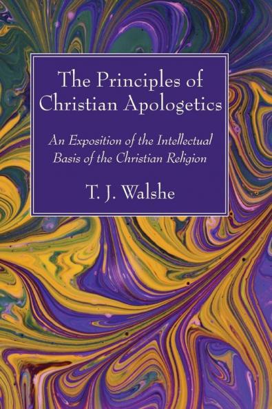 The Principles of Christian Apologetics: An Exposition of the Intellectual Basis of the Christian Religion