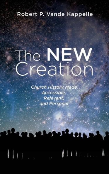 The New Creation: Church History Made Accessible Relevant and Personal