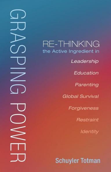 Grasping Power: Re-Thinking the Active Ingredient in Leadership Education Parenting Global Survival Forgiveness Restraint Identity