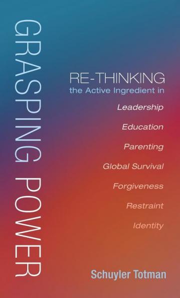 Grasping Power: Re-Thinking the Active Ingredient in Leadership Education Parenting Global Survival Forgiveness Restraint Identity