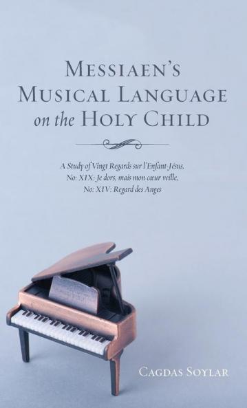 Messiaen's Musical Language on the Holy Child: A Study of Vingt Regards Sur l'Enfant-Jésus No: XIX: Je Dors Mais Mon Coeur Veille No: XIV: Regard Des Anges