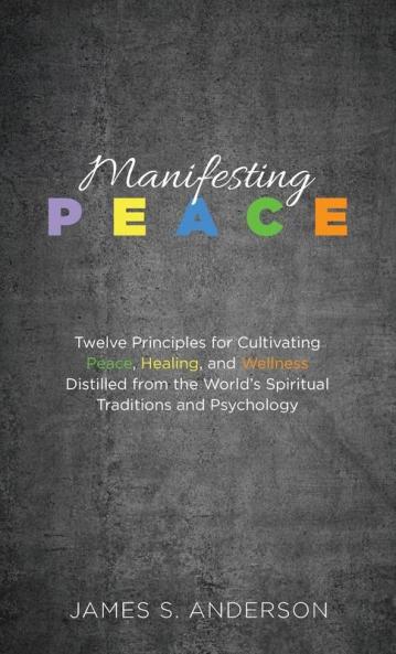 Manifesting Peace: Twelve Principles for Cultivating Peace Healing and Wellness Distilled from the World's Spiritual Traditions and Psychology